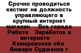 Срочно проводиться кастинг на должность управляющего в крупный интернет-магазин. - Все города Работа » Заработок в интернете   . Кемеровская обл.,Анжеро-Судженск г.